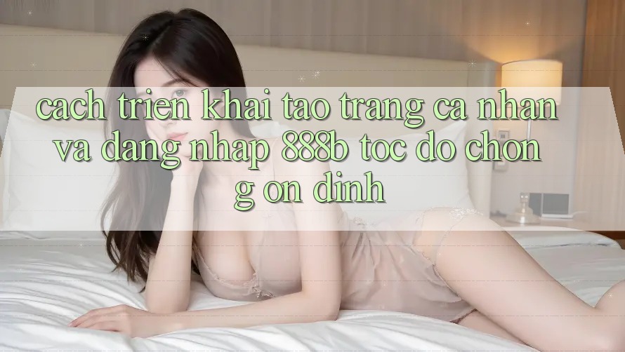 Cách triển khai tạo trang cá nhân và đăng nhập 888b tốc độ chóng, ổn định Cách triển khai tạo trang cá nhân và đăng nhập 888b tốc độ chóng, ổn định