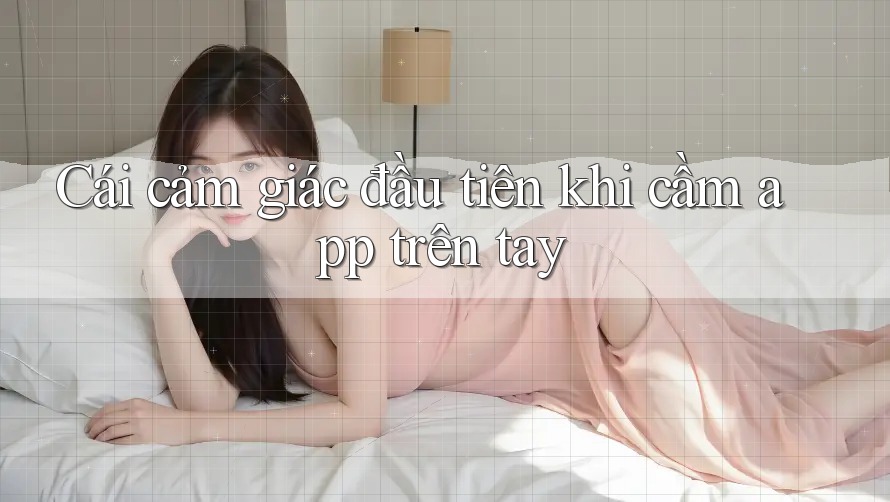Cái cảm giác đầu tiên khi cầm app trên tay Cái cảm giác đầu tiên khi cầm app trên tay