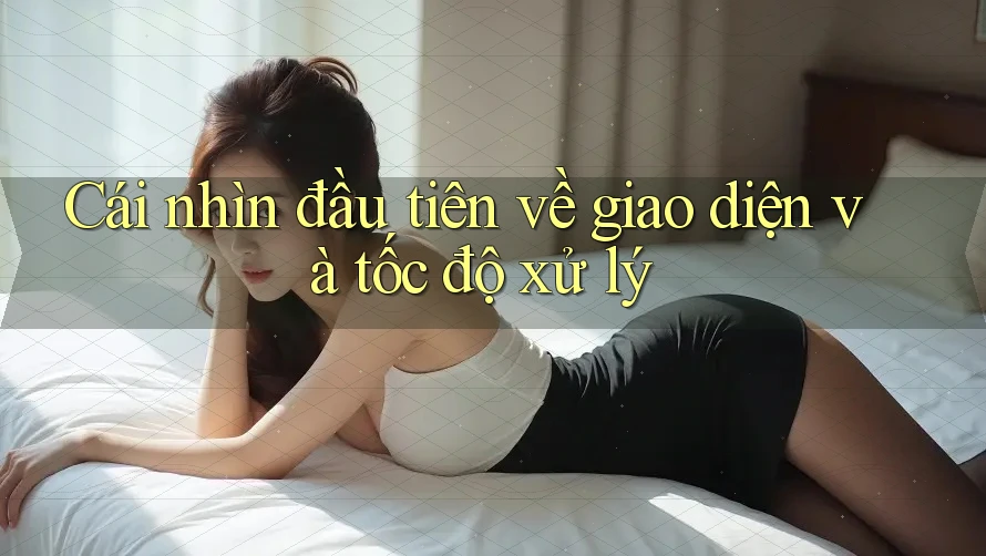 Cái nhìn đầu tiên về giao diện và tốc độ xử lý
