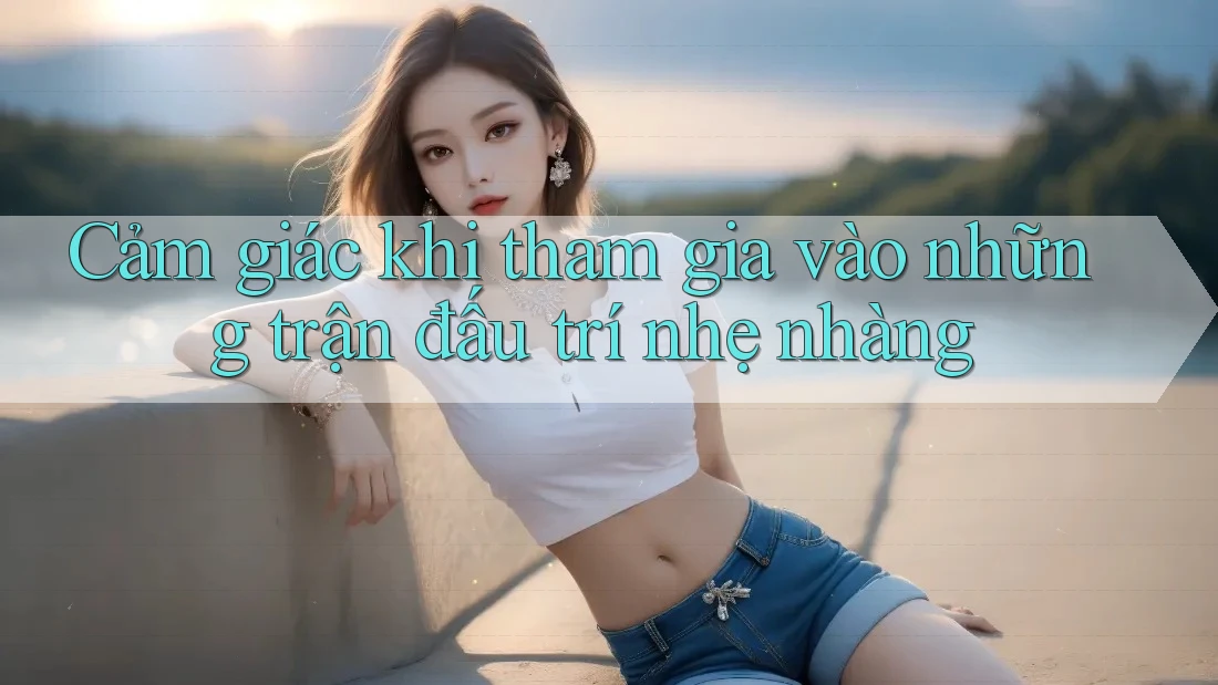 Cảm giác khi tham gia vào những trận đấu trí nhẹ nhàng Cảm giác khi tham gia vào những trận đấu trí nhẹ nhàng