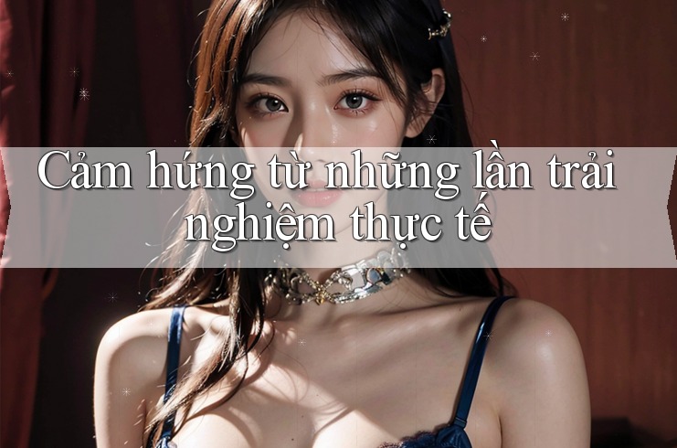 Cảm hứng từ những lần trải nghiệm thực tế Cảm hứng từ những lần trải nghiệm thực tế