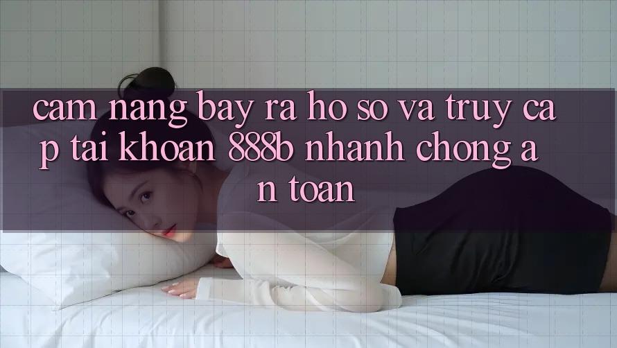 Cẩm nang bày ra hồ sơ và truy cập tài khoản 888b nhanh chóng, an toàn Cẩm nang bày ra hồ sơ và truy cập tài khoản 888b nhanh chóng, an toàn