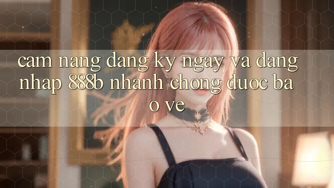 Cẩm nang đăng ký ngay và đăng nhập 888b nhanh chóng, được bảo vệ