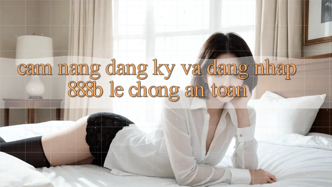 Cẩm nang đăng ký và đăng nhập 888b lẹ chóng, an toàn
