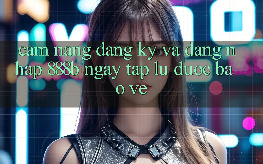 Cẩm nang đăng ký và đăng nhập 888b ngay tắp lự, được bảo vệ