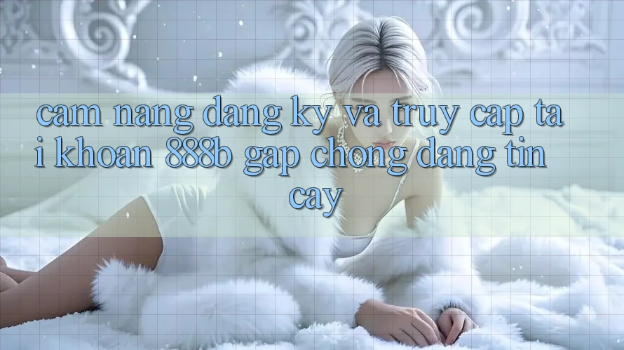 Cẩm nang đăng ký và truy cập tài khoản 888b gấp chóng, đáng tin cậy Cẩm nang đăng ký và truy cập tài khoản 888b gấp chóng, đáng tin cậy