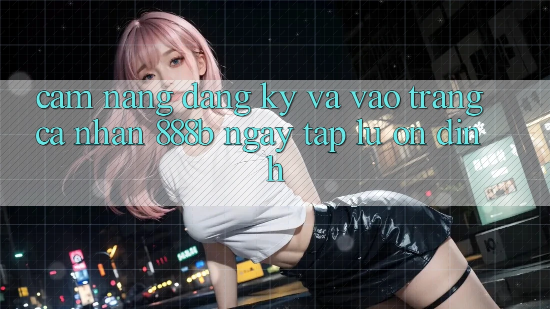 Cẩm nang đăng ký và vào trang cá nhân 888b ngay tắp lự, ổn định Cẩm nang đăng ký và vào trang cá nhân 888b ngay tắp lự, ổn định