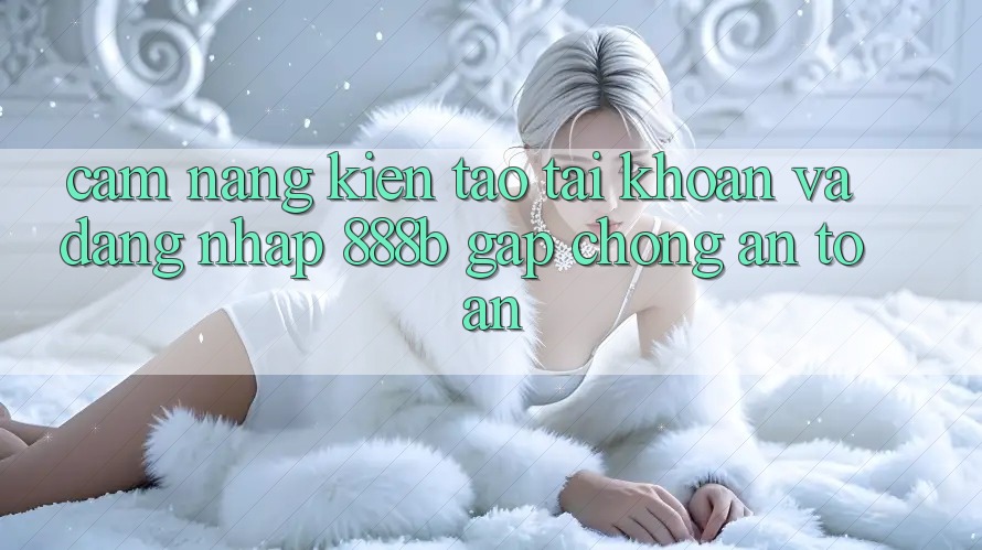 Cẩm nang kiến tạo tài khoản và đăng nhập 888b gấp chóng, an toàn Cẩm nang kiến tạo tài khoản và đăng nhập 888b gấp chóng, an toàn