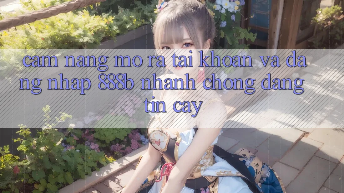 Cẩm nang mở ra tài khoản và đăng nhập 888b nhanh chóng, đáng tin cậy Cẩm nang mở ra tài khoản và đăng nhập 888b nhanh chóng, đáng tin cậy
