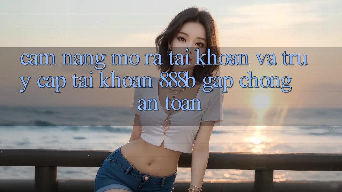 Cẩm nang mở ra tài khoản và truy cập tài khoản 888b gấp chóng, an toàn Cẩm nang mở ra tài khoản và truy cập tài khoản 888b gấp chóng, an toàn