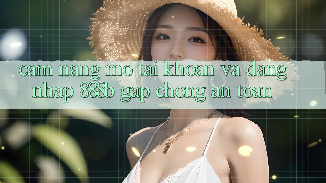 Cẩm nang mở tài khoản và đăng nhập 888b gấp chóng, an toàn Cẩm nang mở tài khoản và đăng nhập 888b gấp chóng, an toàn
