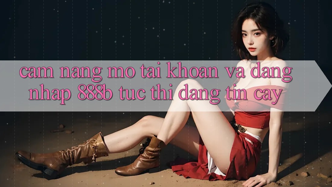 Cẩm nang mở tài khoản và đăng nhập 888b tức thì, đáng tin cậy Cẩm nang mở tài khoản và đăng nhập 888b tức thì, đáng tin cậy