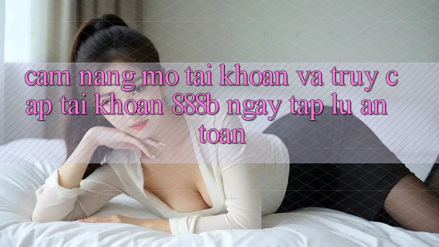 Cẩm nang mở tài khoản và truy cập tài khoản 888b ngay tắp lự, an toàn Cẩm nang mở tài khoản và truy cập tài khoản 888b ngay tắp lự, an toàn