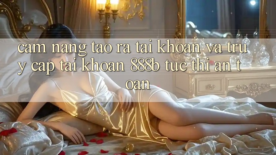 Cẩm nang tạo ra tài khoản và truy cập tài khoản 888b tức thì, an toàn Cẩm nang tạo ra tài khoản và truy cập tài khoản 888b tức thì, an toàn