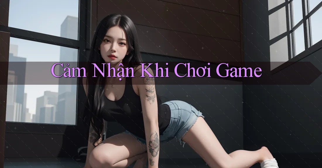 Cảm Nhận Khi Chơi Game Cảm Nhận Khi Chơi Game