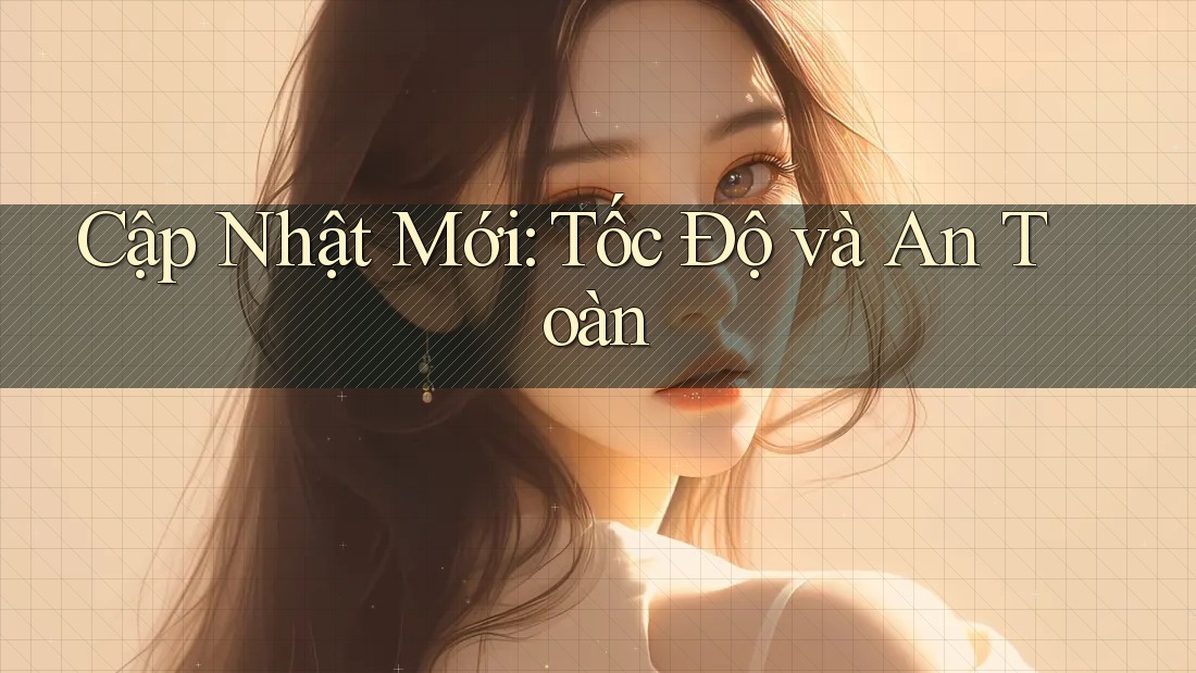 Cập Nhật Mới: Tốc Độ và An Toàn Cập Nhật Mới: Tốc Độ và An Toàn