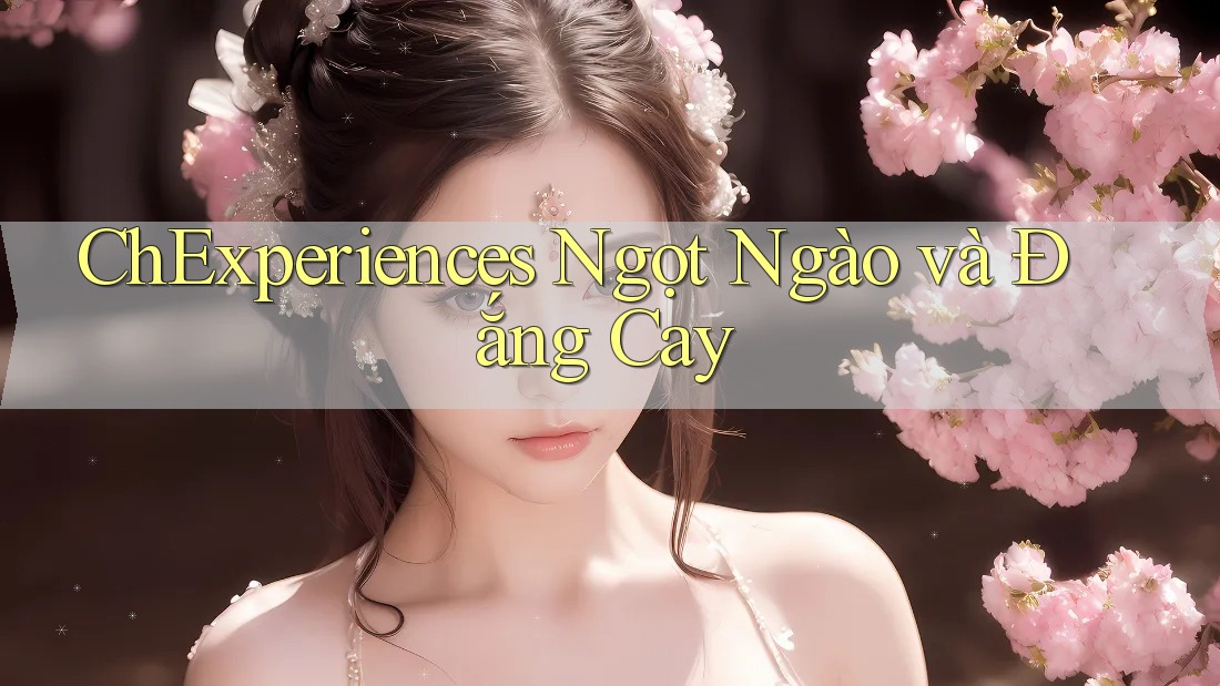 ChExperiences Ngọt Ngào và Đắng Cay ChExperiences Ngọt Ngào và Đắng Cay