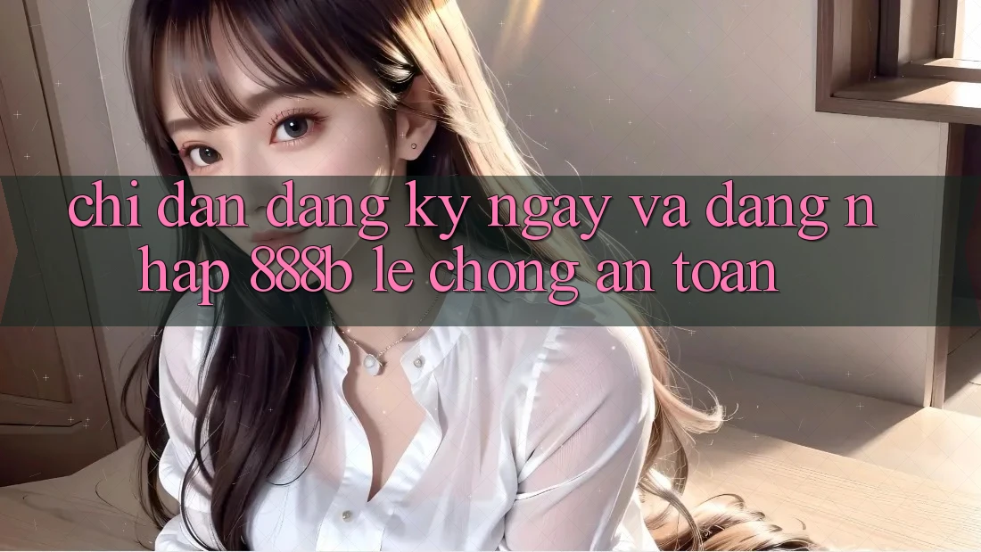 Chỉ dẫn đăng ký ngay và đăng nhập 888b lẹ chóng, an toàn
