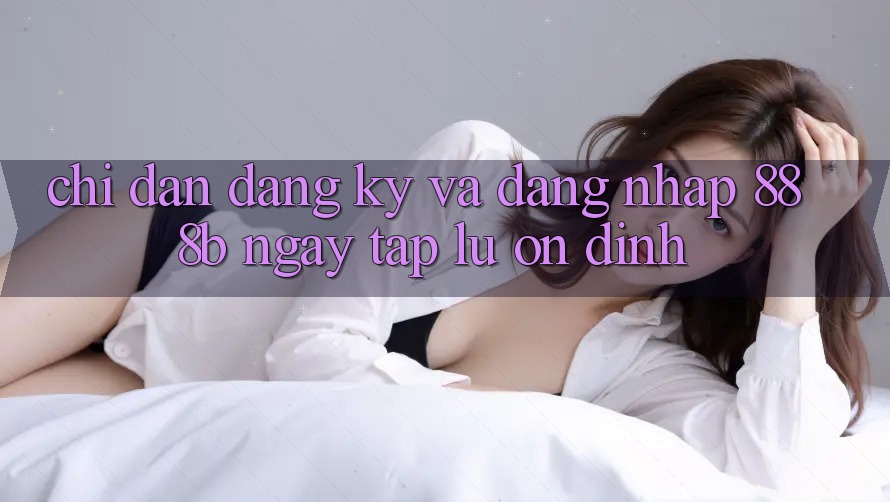 Chỉ dẫn đăng ký và đăng nhập 888b ngay tắp lự, ổn định