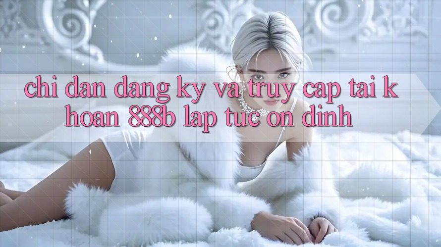 Chỉ dẫn đăng ký và truy cập tài khoản 888b lập tức, ổn định Chỉ dẫn đăng ký và truy cập tài khoản 888b lập tức, ổn định