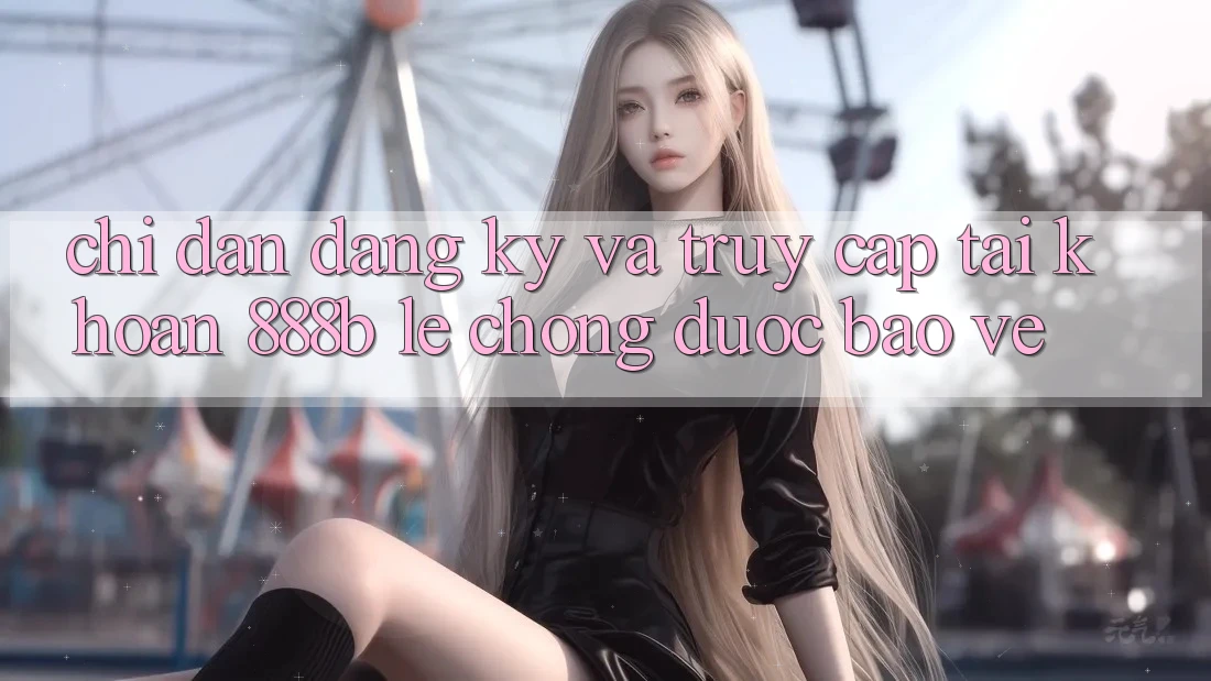 Chỉ dẫn đăng ký và truy cập tài khoản 888b lẹ chóng, được bảo vệ Chỉ dẫn đăng ký và truy cập tài khoản 888b lẹ chóng, được bảo vệ