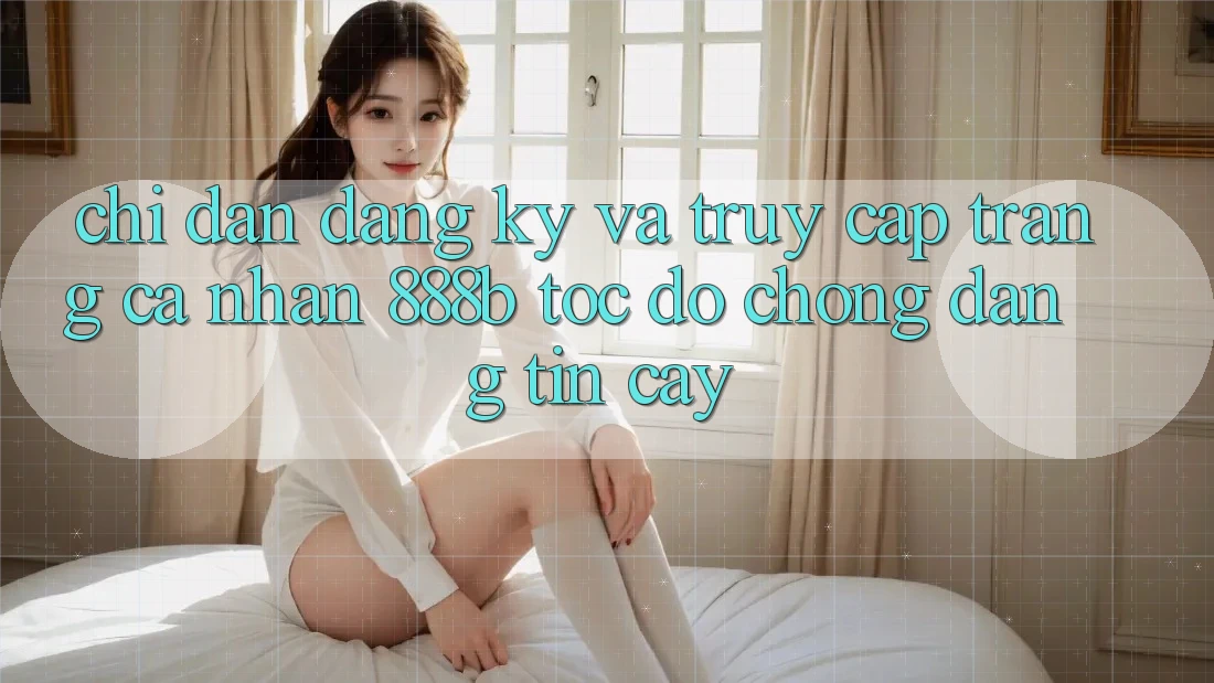 Chỉ dẫn đăng ký và truy cập trang cá nhân 888b tốc độ chóng, đáng tin cậy