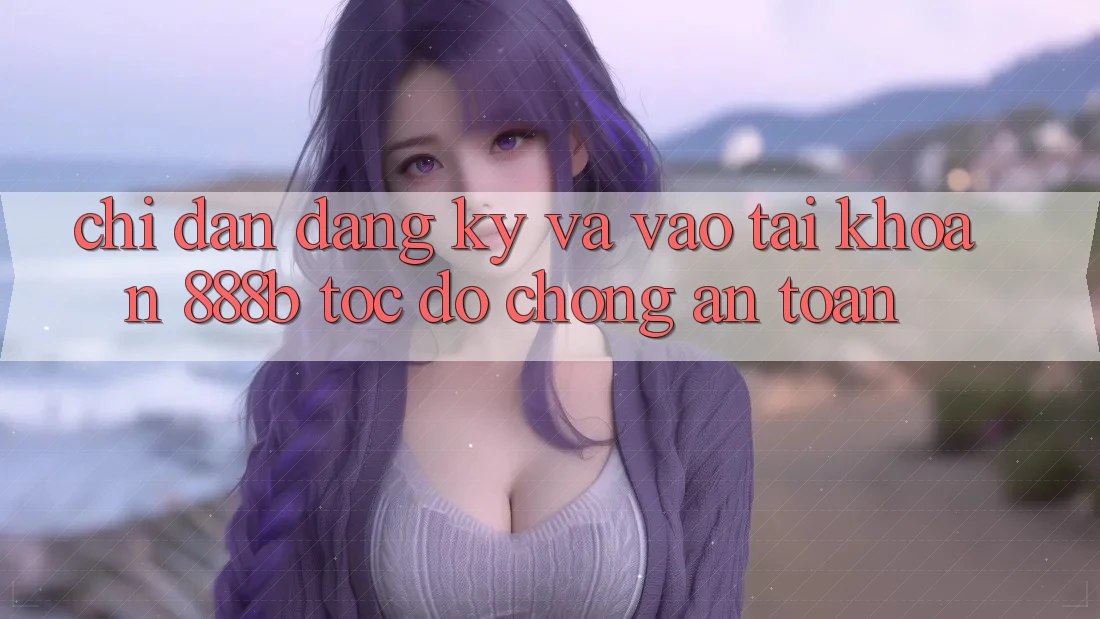 Chỉ dẫn đăng ký và vào tài khoản 888b tốc độ chóng, an toàn Chỉ dẫn đăng ký và vào tài khoản 888b tốc độ chóng, an toàn
