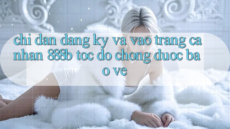 Chỉ dẫn đăng ký và vào trang cá nhân 888b tốc độ chóng, được bảo vệ