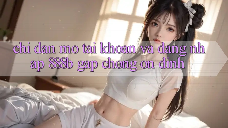 Chỉ dẫn mở tài khoản và đăng nhập 888b gấp chóng, ổn định