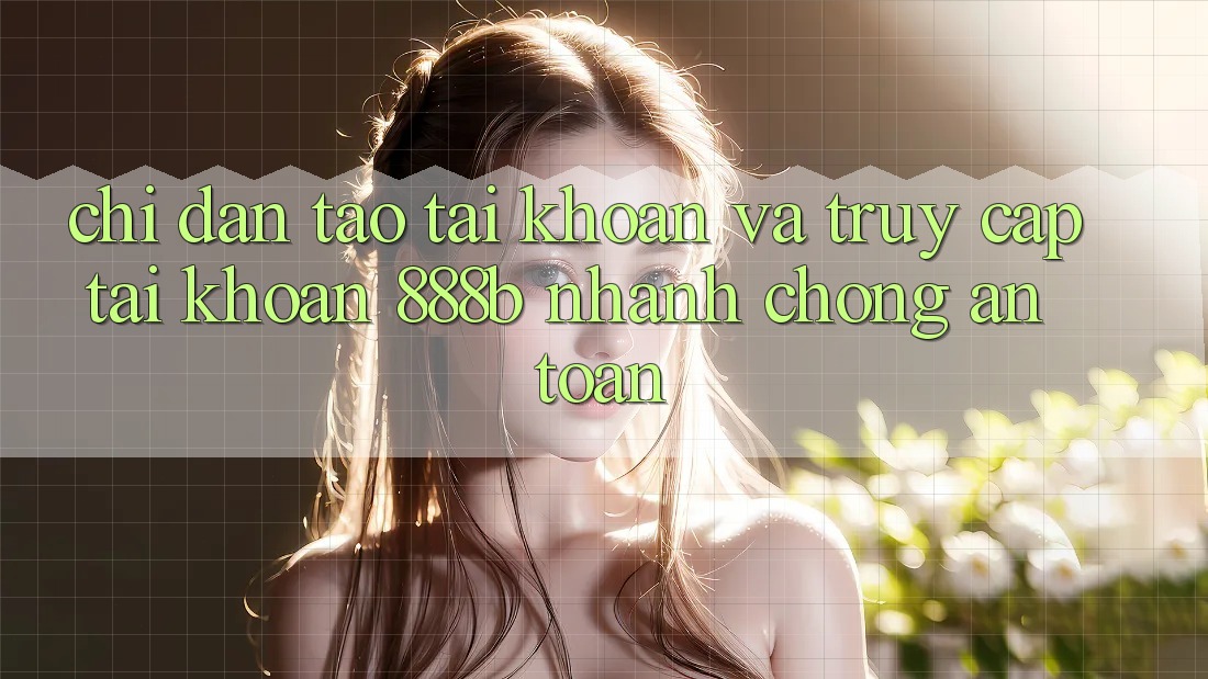 Chỉ dẫn tạo tài khoản và truy cập tài khoản 888b nhanh chóng, an toàn Chỉ dẫn tạo tài khoản và truy cập tài khoản 888b nhanh chóng, an toàn