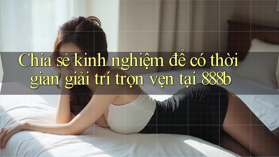 Chia sẻ kinh nghiệm để có thời gian giải trí trọn vẹn tại 888b Chia sẻ kinh nghiệm để có thời gian giải trí trọn vẹn tại 888b