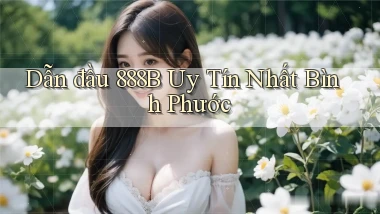dẫn đầu 888b uy tín nhất Bình Phước