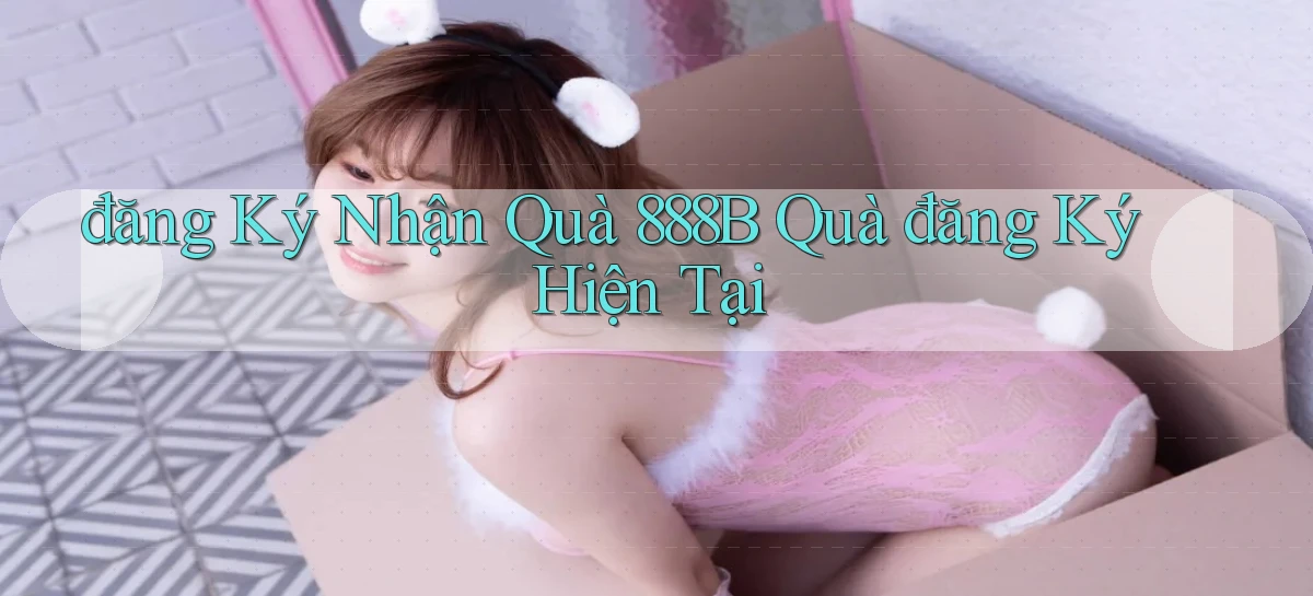 đăng ký nhận quà 888b quà đăng ký hiện tại