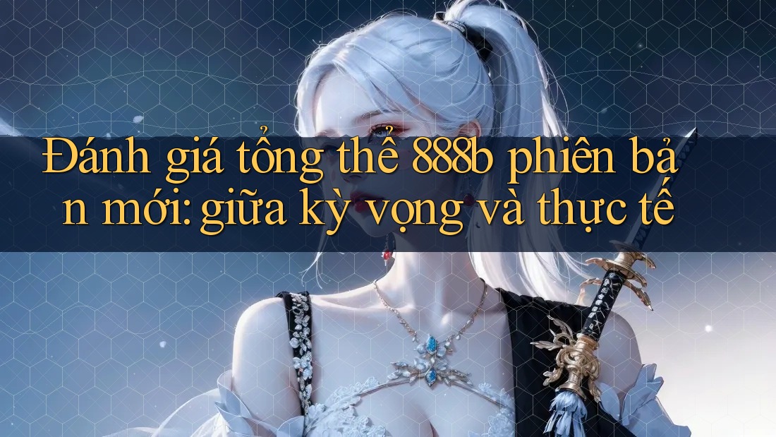 Đánh giá tổng thể 888b phiên bản mới: giữa kỳ vọng và thực tế Đánh giá tổng thể 888b phiên bản mới: giữa kỳ vọng và thực tế