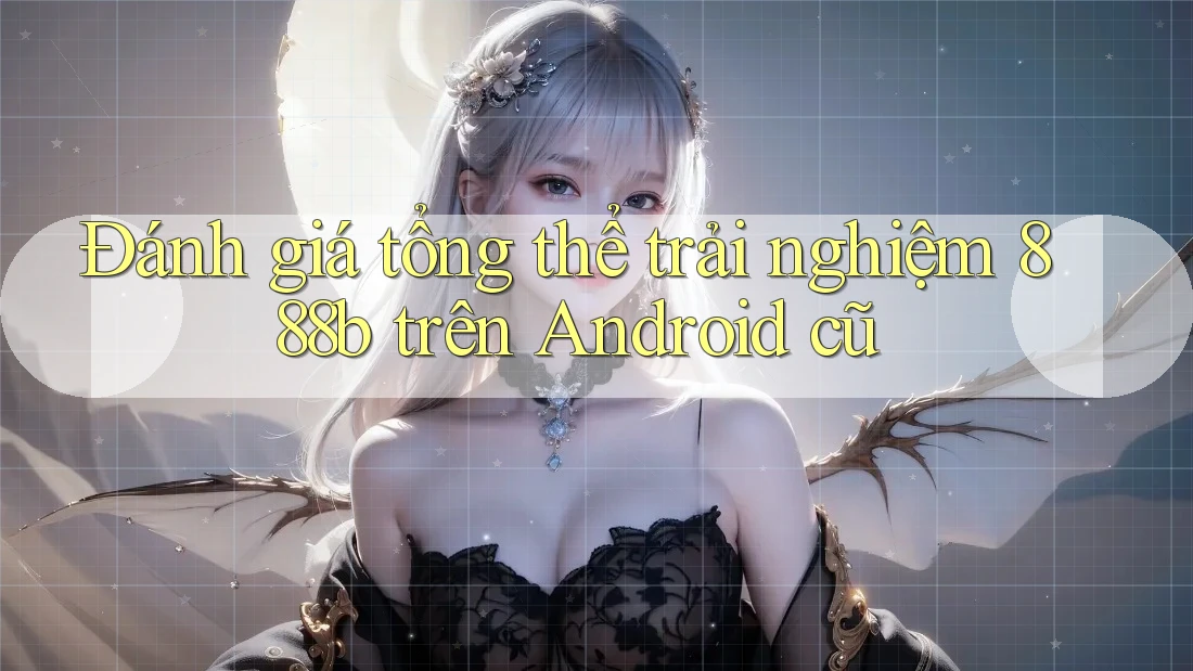 Đánh giá tổng thể trải nghiệm 888b trên Android cũ