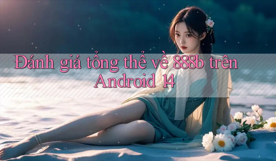 Đánh giá tổng thể về 888b trên Android 14 Đánh giá tổng thể về 888b trên Android 14