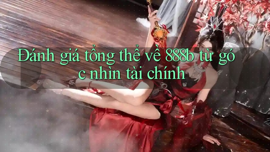 Đánh giá tổng thể về 888b từ góc nhìn tài chính Đánh giá tổng thể về 888b từ góc nhìn tài chính
