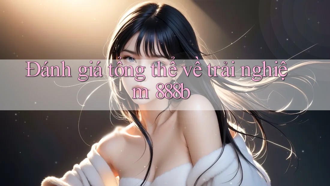 Đánh giá tổng thể về trải nghiệm 888b