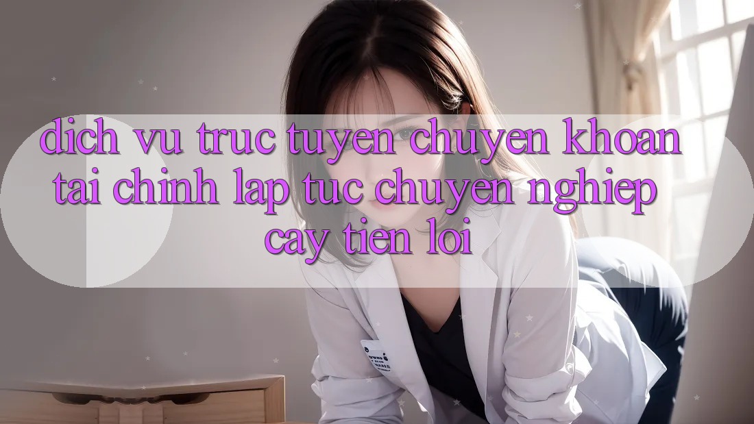 Dịch vụ trực tuyến chuyển khoản tài chính: Lập tức - Chuyên nghiệp cậy - Tiện lợi Dịch vụ trực tuyến chuyển khoản tài chính: Lập tức - Chuyên nghiệp cậy - Tiện lợi