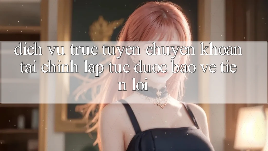 Dịch vụ trực tuyến chuyển khoản tài chính: Lập tức - Được bảo vệ - Tiện lợi Dịch vụ trực tuyến chuyển khoản tài chính: Lập tức - Được bảo vệ - Tiện lợi