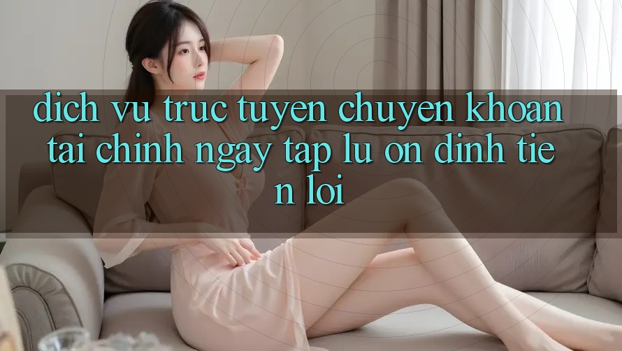 Dịch vụ trực tuyến chuyển khoản tài chính: Ngay tắp lự - Ổn định - Tiện lợi Dịch vụ trực tuyến chuyển khoản tài chính: Ngay tắp lự - Ổn định - Tiện lợi