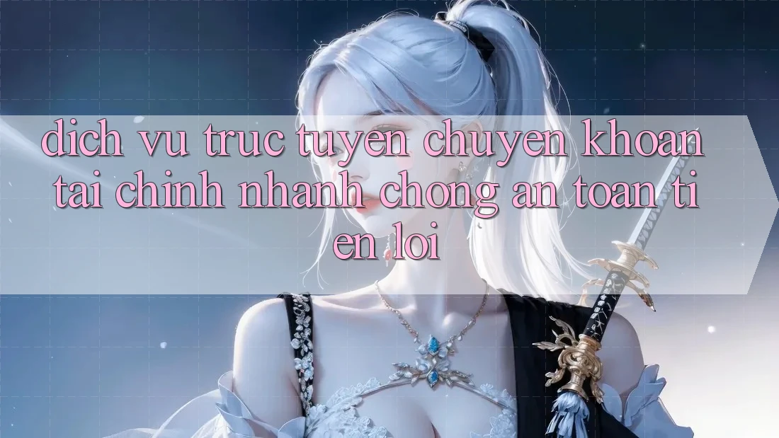 Dịch vụ trực tuyến chuyển khoản tài chính: Nhanh chóng - An toàn - Tiện lợi