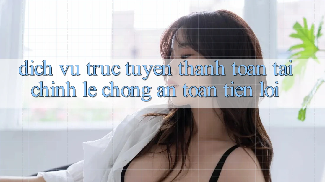 Dịch vụ trực tuyến thanh toán tài chính: Lẹ chóng - An toàn - Tiện lợi