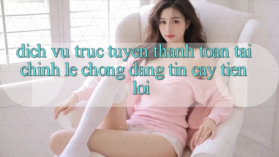Dịch vụ trực tuyến thanh toán tài chính: Lẹ chóng - Đáng tin cậy - Tiện lợi Dịch vụ trực tuyến thanh toán tài chính: Lẹ chóng - Đáng tin cậy - Tiện lợi