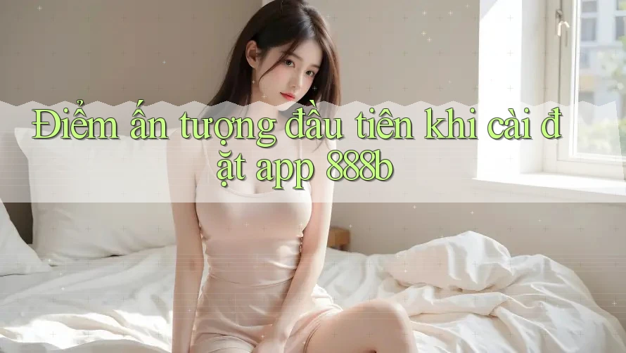 Điểm ấn tượng đầu tiên khi cài đặt app 888b Điểm ấn tượng đầu tiên khi cài đặt app 888b
