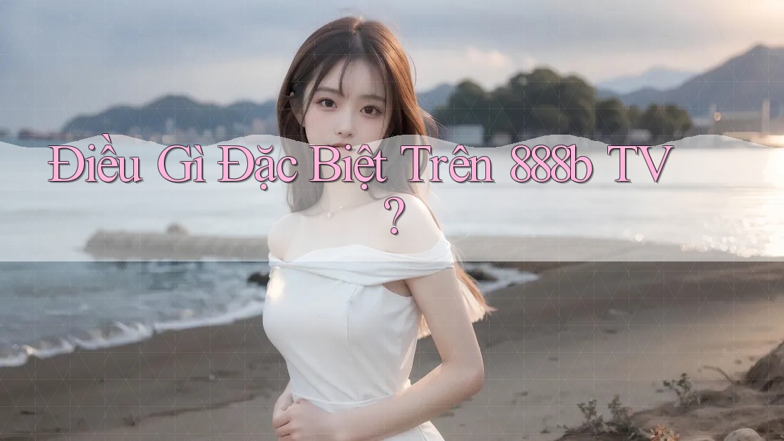 Điều Gì Đặc Biệt Trên 888b TV? Điều Gì Đặc Biệt Trên 888b TV?