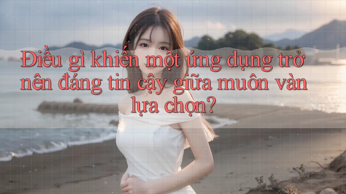 Điều gì khiến một ứng dụng trở nên đáng tin cậy giữa muôn vàn lựa chọn? Điều gì khiến một ứng dụng trở nên đáng tin cậy giữa muôn vàn lựa chọn?