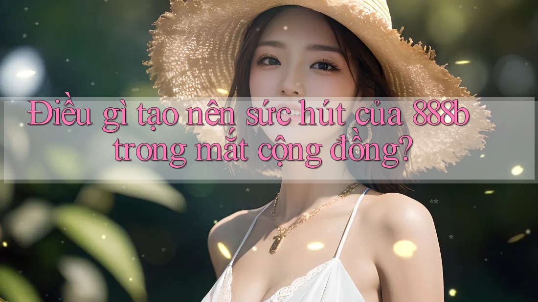 Điều gì tạo nên sức hút của 888b trong mắt cộng đồng? Điều gì tạo nên sức hút của 888b trong mắt cộng đồng?