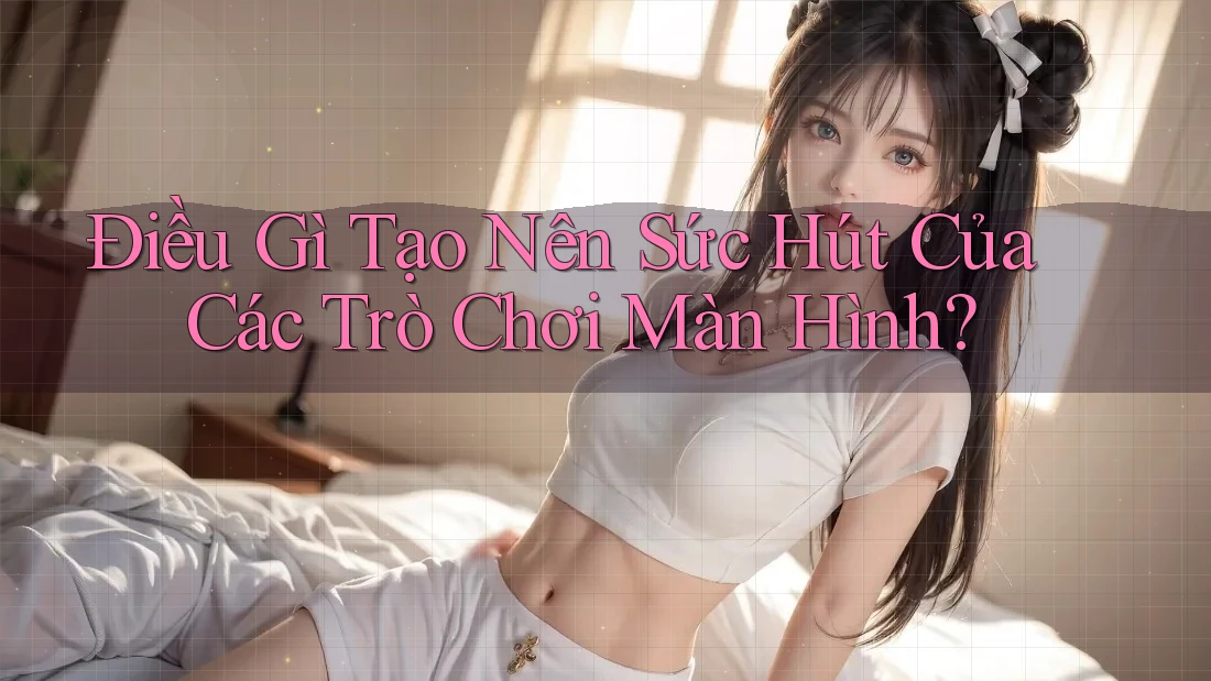 Điều Gì Tạo Nên Sức Hút Của Các Trò Chơi Màn Hình? Điều Gì Tạo Nên Sức Hút Của Các Trò Chơi Màn Hình?