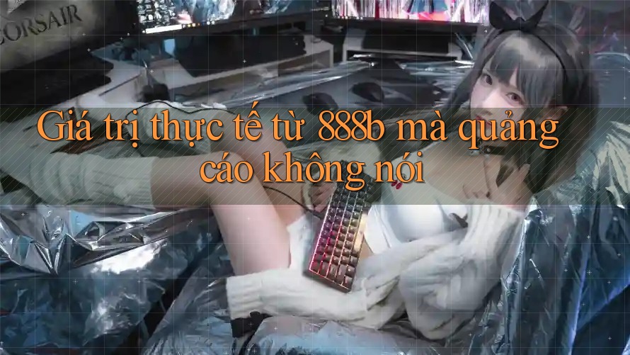 Giá trị thực tế từ 888b mà quảng cáo không nói Giá trị thực tế từ 888b mà quảng cáo không nói